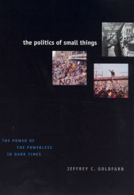 Title: The Politics of Small Things: The Power of the Powerless in Dark Times / Edition 1, Author: Jeffrey C. Goldfarb