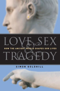 Title: Love, Sex & Tragedy: How the Ancient World Shapes Our Lives / Edition 2, Author: Simon Goldhill