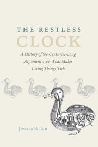 Title: The Restless Clock: A History of the Centuries-Long Argument over What Makes Living Things Tick, Author: Jessica Riskin