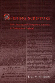 Title: Opening Scripture: Bible Reading and Interpretive Authority in Puritan New England, Author: Lisa M. Gordis