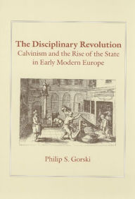 Title: The Disciplinary Revolution: Calvinism and the Rise of the State in Early Modern Europe / Edition 1, Author: Philip S. Gorski