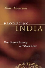 Title: Producing India: From Colonial Economy to National Space, Author: Manu Goswami