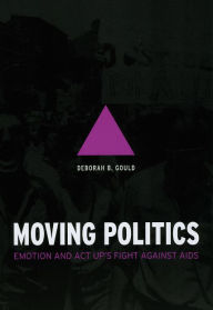 Title: Moving Politics: Emotion and ACT UP's Fight against AIDS, Author: Deborah B. Gould