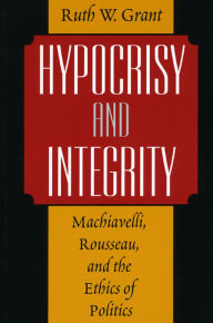 Title: Hypocrisy and Integrity: Machiavelli, Rousseau, and the Ethics of Politics / Edition 2, Author: Ruth W. Grant