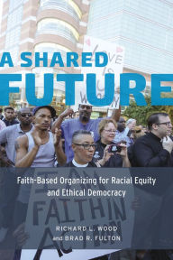 Title: A Shared Future: Faith-Based Organizing for Racial Equity and Ethical Democracy, Author: Richard L. Wood
