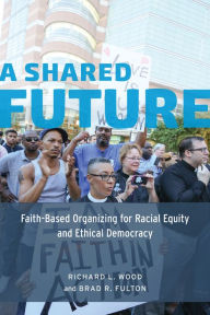 Title: A Shared Future: Faith-Based Organizing for Racial Equity and Ethical Democracy, Author: Richard L. Wood