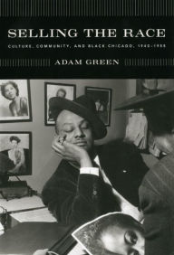 Title: Selling the Race: Culture, Community, and Black Chicago, 1940-1955, Author: Adam Green