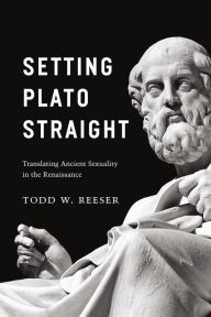 Title: Setting Plato Straight: Translating Ancient Sexuality in the Renaissance, Author: Todd W. Reeser