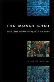 Title: The Money Shot: Trash, Class, and the Making of TV Talk Shows, Author: Laura Grindstaff