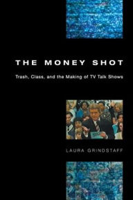 Title: The Money Shot: Trash, Class, and the Making of TV Talk Shows / Edition 1, Author: Laura Grindstaff
