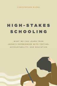 Title: High-Stakes Schooling: What We Can Learn from Japan's Experiences with Testing, Accountability, and Education Reform, Author: Christopher Bjork