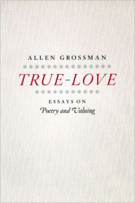 Title: True-Love: Essays on Poetry and Valuing, Author: Allen Grossman