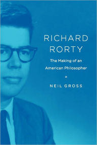 Title: Richard Rorty: The Making of an American Philosopher, Author: Neil Gross