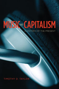 Title: Music and Capitalism: A History of the Present, Author: Timothy D. Taylor