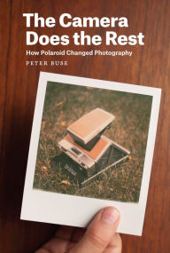 Title: The Camera Does the Rest: How Polaroid Changed Photography, Author: Peter Buse