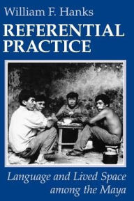 Title: Referential Practice: Language and Lived Space among the Maya / Edition 2, Author: William F. Hanks