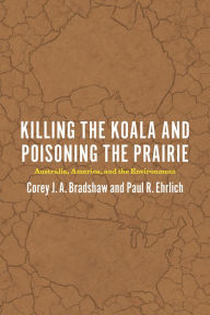Title: Killing the Koala and Poisoning the Prairie: Australia, America, and the Environment, Author: Corey J. A. Bradshaw