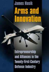 Title: Arms and Innovation: Entrepreneurship and Alliances in the Twenty-First Century Defense Industry, Author: James Hasik