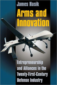 Title: Arms and Innovation: Entrepreneurship and Alliances in the Twenty-First Century Defense Industry, Author: James Hasik