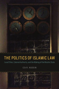 Title: The Politics of Islamic Law: Local Elites, Colonial Authority, and the Making of the Muslim State, Author: Iza R. Hussin