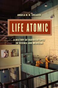 Title: Life Atomic: A History of Radioisotopes in Science and Medicine, Author: Angela N. H. Creager