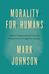 Title: Morality for Humans: Ethical Understanding from the Perspective of Cognitive Science, Author: Mark Johnson