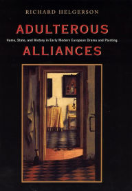 Title: Adulterous Alliances: Home, State, and History in Early Modern European Drama and Painting / Edition 2, Author: Richard Helgerson