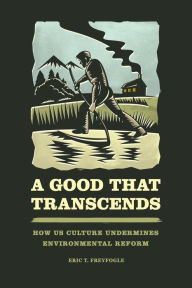 Title: A Good That Transcends: How US Culture Undermines Environmental Reform, Author: Eric T. Freyfogle