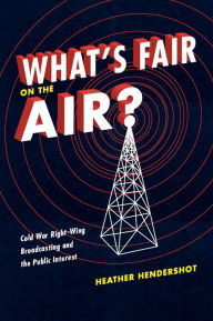 Title: What's Fair on the Air?: Cold War Right-Wing Broadcasting and the Public Interest, Author: Heather Hendershot