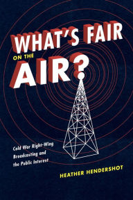 Title: What's Fair on the Air?: Cold War Right-Wing Broadcasting and the Public Interest, Author: Heather Hendershot