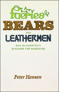 Title: Faeries, Bears, and Leathermen: Men in Community Queering the Masculine, Author: Peter Hennen