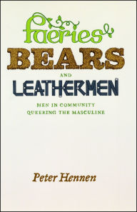 Title: Faeries, Bears, and Leathermen: Men in Community Queering the Masculine, Author: Peter Hennen