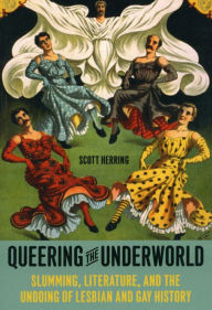 Title: Queering the Underworld: Slumming, Literature, and the Undoing of Lesbian and Gay History, Author: Scott Herring