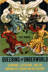 Title: Queering the Underworld: Slumming, Literature, and the Undoing of Lesbian and Gay History, Author: Scott Herring