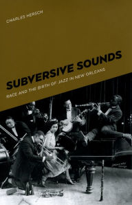 Title: Subversive Sounds: Race and the Birth of Jazz in New Orleans, Author: Charles B. Hersch