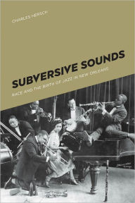 Title: Subversive Sounds: Race and the Birth of Jazz in New Orleans, Author: Charles B. Hersch