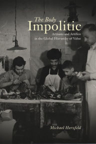 Title: The Body Impolitic: Artisans and Artifice in the Global Hierarchy of Value, Author: Michael Herzfeld