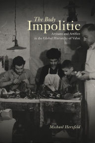 Title: The Body Impolitic: Artisans and Artifice in the Global Hierarchy of Value / Edition 1, Author: Michael Herzfeld