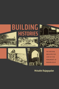 Title: Building Histories: The Archival and Affective Lives of Five Monuments in Modern Delhi, Author: Mrinalini Rajagopalan