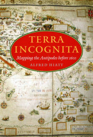 Title: Terra Incognita: Mapping the Antipodes before 1600, Author: Alfred Hiatt