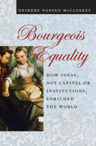 Title: Bourgeois Equality: How Ideas, Not Capital or Institutions, Enriched the World, Author: Deirdre Nansen McCloskey