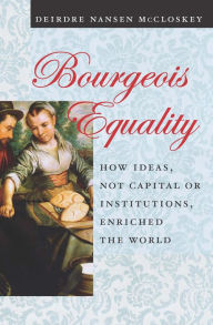 Title: Bourgeois Equality: How Ideas, Not Capital or Institutions, Enriched the World, Author: Deirdre Nansen McCloskey