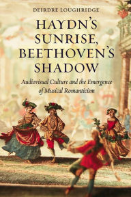 Title: Haydn's Sunrise, Beethoven's Shadow: Audiovisual Culture and the Emergence of Musical Romanticism, Author: Deirdre Loughridge