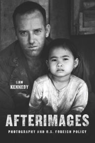 Title: Afterimages: Photography and U.S. Foreign Policy, Author: Liam Kennedy