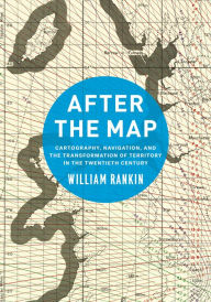 Title: After the Map: Cartography, Navigation, and the Transformation of Territory in the Twentieth Century, Author: William Rankin