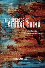 Title: The Specter of Global China: Politics, Labor, and Foreign Investment in Africa, Author: Ching Kwan Lee