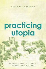 Title: Practicing Utopia: An Intellectual History of the New Town Movement, Author: Rosemary Wakeman