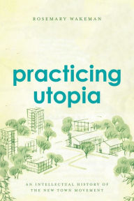 Title: Practicing Utopia: An Intellectual History of the New Town Movement, Author: Rosemary Wakeman