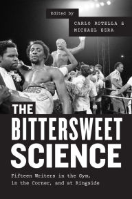 Title: The Bittersweet Science: Fifteen Writers in the Gym, in the Corner, and at Ringside, Author: Carlo Rotella