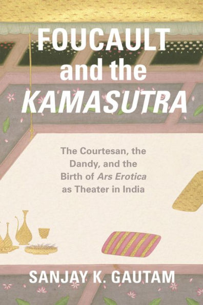 Foucault and the Kamasutra: Courtesan, Dandy, Birth of Ars Erotica as Theater India